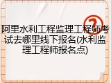 阿里水利工程监理工程师考试去哪里线下报名(水利监理工程师报名点)