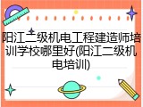 阳江二级机电工程建造师培训学校哪里好(阳江二级机电培训)