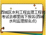 西城区水利工程监理工程师考试去哪里线下报名(西城水利监理报名点)