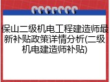 保山二级机电工程建造师最新补贴政策详情分析(二级机电建造师补贴)