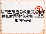 哈密五级应急救援员报考条件和时间解析(应急救援员报考指南)