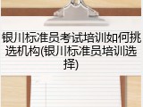 银川标准员考试培训如何挑选机构(银川标准员培训选择)