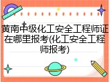 黄南中级化工安全工程师证在哪里报考(化工安全工程师报考)