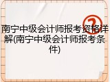南宁中级会计师报考资格详解(南宁中级会计师报考条件)