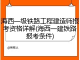 海西一级铁路工程建造师报考资格详解(海西一建铁路报考条件)
