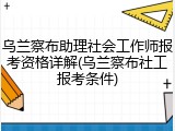 乌兰察布助理社会工作师报考资格详解(乌兰察布社工报考条件)