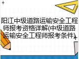 阳江中级道路运输安全工程师报考资格详解(中级道路运输安全工程师报考条件)