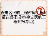 嘉定区民航工程咨询工程师证在哪里报考(嘉定民航工程师报考点)