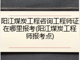 阳江煤炭工程咨询工程师证在哪里报考(阳江煤炭工程师报考点)
