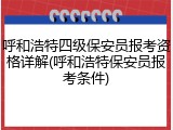 呼和浩特四级保安员报考资格详解(呼和浩特保安员报考条件)