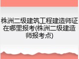 株洲二级建筑工程建造师证在哪里报考(株洲二级建造师报考点)
