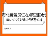 海北劳务员证在哪里报考(海北劳务员证报考点)