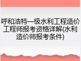 呼和浩特一级水利工程造价工程师报考资格详解(水利造价师报考条件)