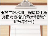 玉树二级水利工程造价工程师报考资格详解(水利造价师报考条件)