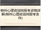 柳州心理咨询师报考资格详解(柳州心理咨询师报考条件)