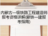 内蒙古一级铁路工程建造师报考资格详解(蒙铁一建报考指南)
