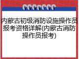 内蒙古初级消防设施操作员报考资格详解(内蒙古消防操作员报考)
