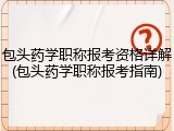 包头药学职称报考资格详解(包头药学职称报考指南)