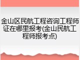 金山区民航工程咨询工程师证在哪里报考(金山民航工程师报考点)