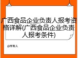 广西食品企业负责人报考资格详解(广西食品企业负责人报考条件)