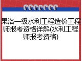 果洛一级水利工程造价工程师报考资格详解(水利工程师报考资格)