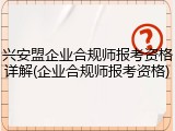 兴安盟企业合规师报考资格详解(企业合规师报考资格)
