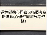 锡林郭勒心理咨询师报考资格详解(心理咨询师报考资格)