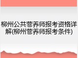 柳州公共营养师报考资格详解(柳州营养师报考条件)