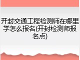 开封交通工程检测师在哪里学怎么报名(开封检测师报名点)