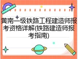 黄南一级铁路工程建造师报考资格详解(铁路建造师报考指南)