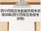 西宁四级应急救援员报考资格详解(西宁四级应急报考资格)