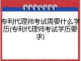 专利代理师考试需要什么学历(专利代理师考试学历要求)