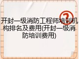 开封一级消防工程师培训机构排名及费用(开封一级消防培训费用)