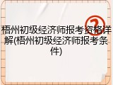 梧州初级经济师报考资格详解(梧州初级经济师报考条件)