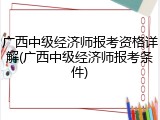 广西中级经济师报考资格详解(广西中级经济师报考条件)