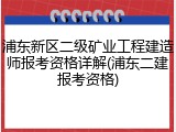 浦东新区二级矿业工程建造师报考资格详解(浦东二建报考资格)