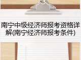 南宁中级经济师报考资格详解(南宁经济师报考条件)