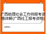 广西助理社会工作师报考资格详解(广西社工报考资格)
