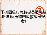 玉树四级应急救援员报考资格详解(玉树四级救援员报考)