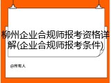 柳州企业合规师报考资格详解(企业合规师报考条件)