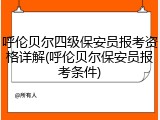 呼伦贝尔四级保安员报考资格详解(呼伦贝尔保安员报考条件)