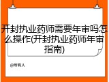 开封执业药师需要年审吗怎么操作(开封执业药师年审指南)