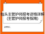 包头主管护师报考资格详解(主管护师报考指南)