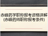 赤峰药学职称报考资格详解(赤峰药师职称报考条件)