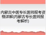 内蒙古中医专长医师报考资格详解(内蒙古专长医师报考解析)