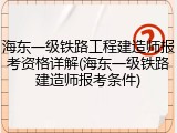 海东一级铁路工程建造师报考资格详解(海东一级铁路建造师报考条件)