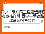 西宁一级铁路工程建造师报考资格详解(西宁一级铁路建造师报考条件)