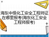 海东中级化工安全工程师证在哪里报考(海东化工安全工程师报考)