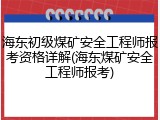 海东初级煤矿安全工程师报考资格详解(海东煤矿安全工程师报考)