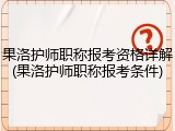 果洛护师职称报考资格详解(果洛护师职称报考条件)